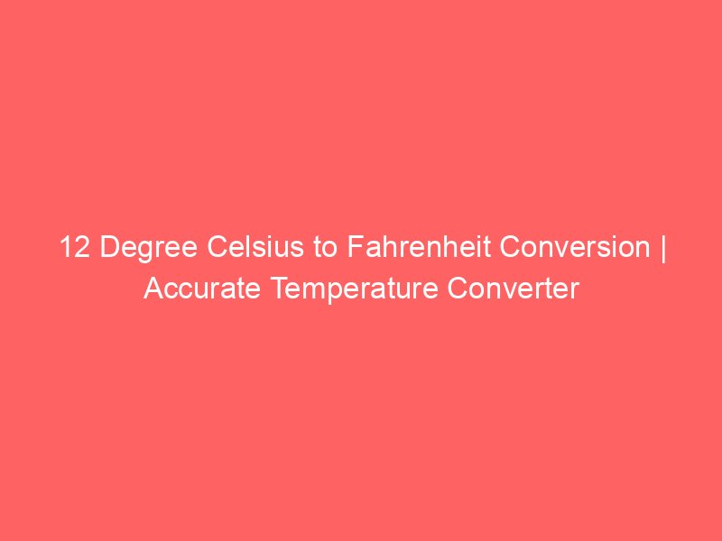12 degree celsius to fahrenheit conversion accurate temperature converter 14595