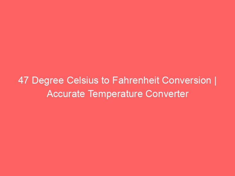 47 degree celsius to fahrenheit conversion accurate temperature converter 15007