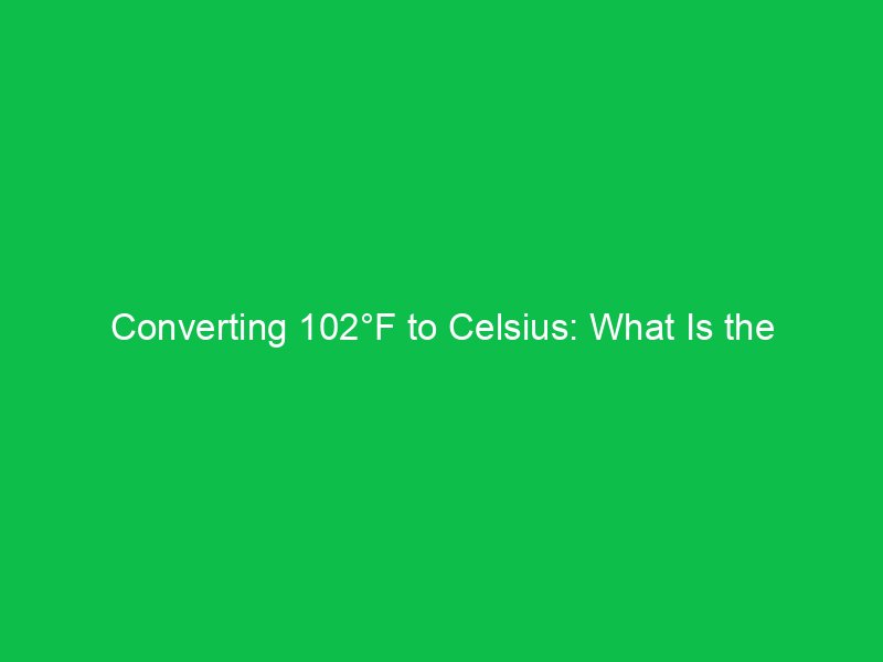 converting 102f to celsius what is the temperature in celsius 15154