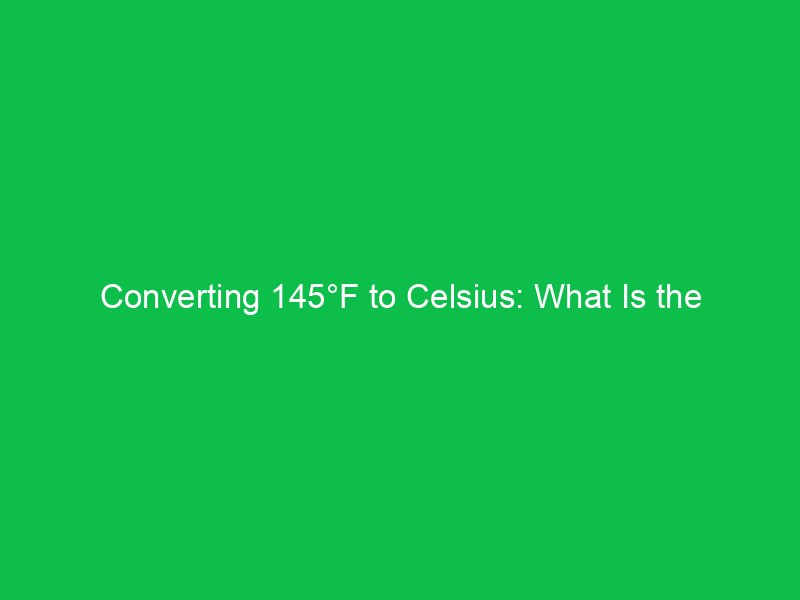 converting 145f to celsius what is the temperature in celsius 15158