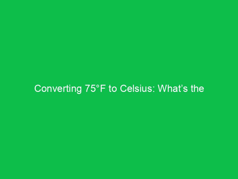 converting 75f to celsius whats the temperature in celsius 15090