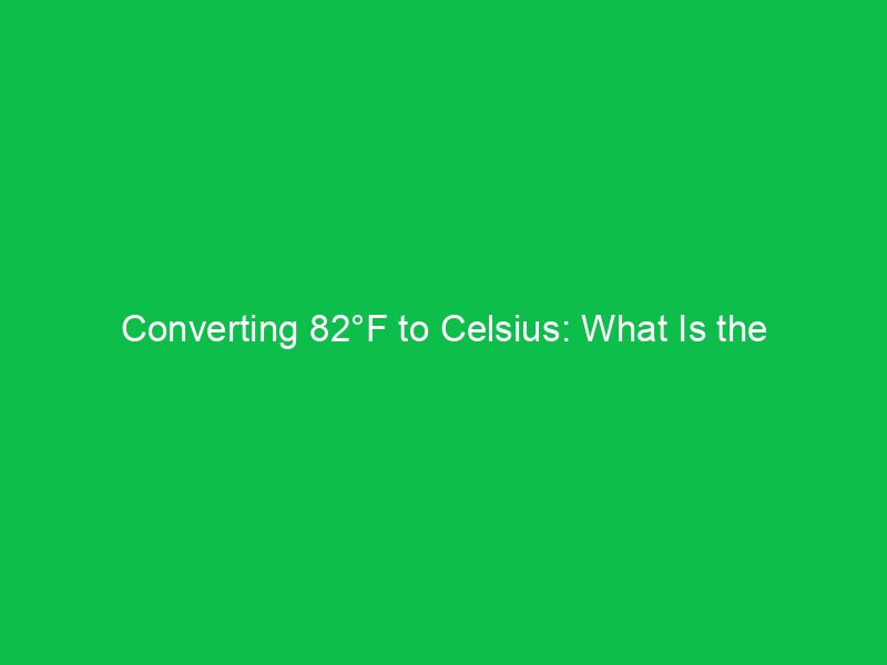 converting 82f to celsius what is the temperature in celsius 15102