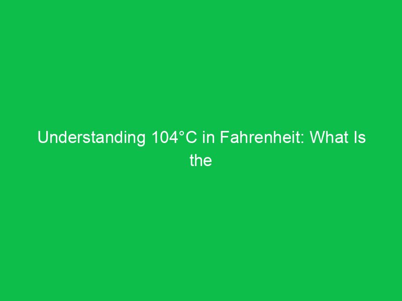 understanding 104c in fahrenheit what is the conversion 15138