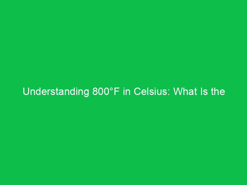 understanding 800f in celsius what is the temperature in celsius 15134