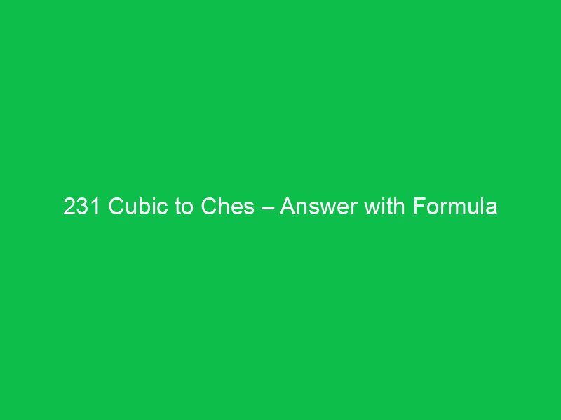 231 cubic to ches answer with formula 37481