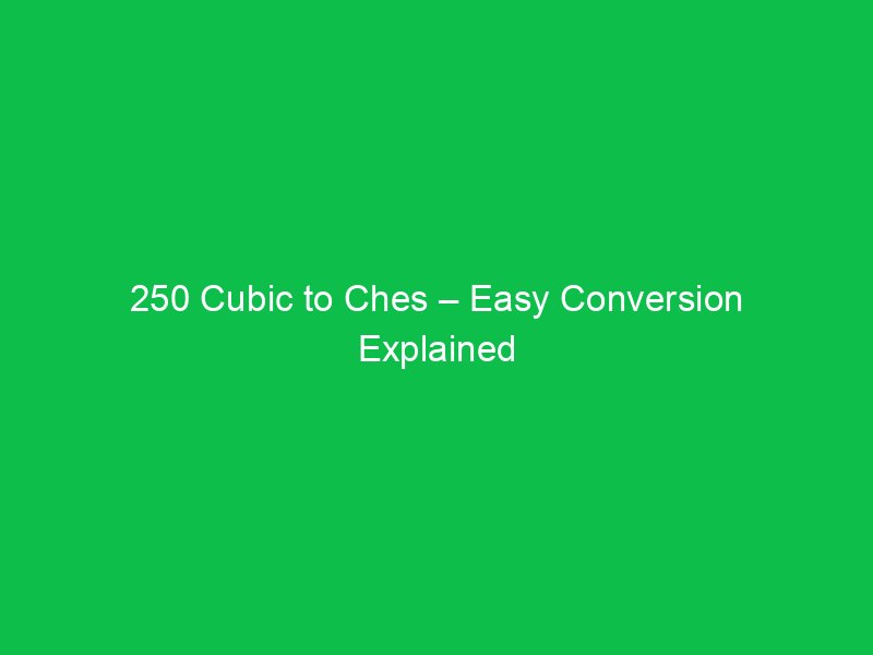 250 cubic to ches easy conversion