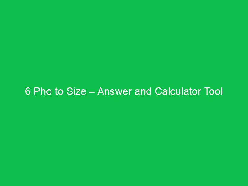 6 pho to size answer and calculator tool 44747